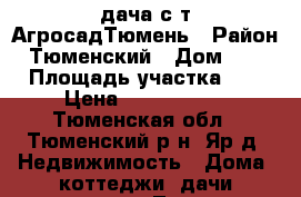 дача с/т АгросадТюмень › Район ­ Тюменский › Дом ­ 190 › Площадь участка ­ 8 › Цена ­ 1 200 000 - Тюменская обл., Тюменский р-н, Яр д. Недвижимость » Дома, коттеджи, дачи продажа   . Тюменская обл.